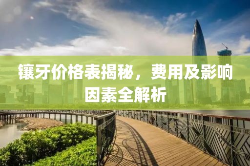 镶牙价格表揭秘，费用及影响因素全解析