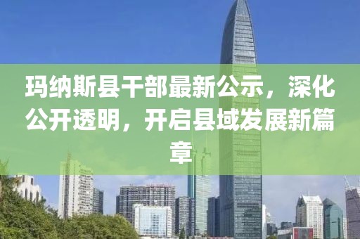 玛纳斯县干部最新公示，深化公开透明，开启县域发展新篇章