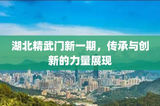 湖北精武门新一期，传承与创新的力量展现