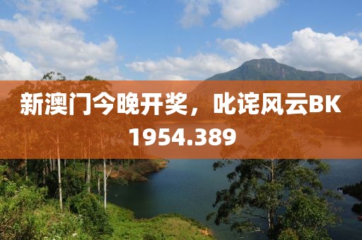 新澳门今晚开奖，叱诧风云BK1954.389