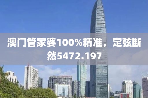 澳门管家婆100%精准，定弦断然5472.197