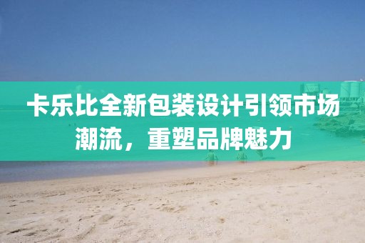 卡乐比全新包装设计引领市场潮流，重塑品牌魅力