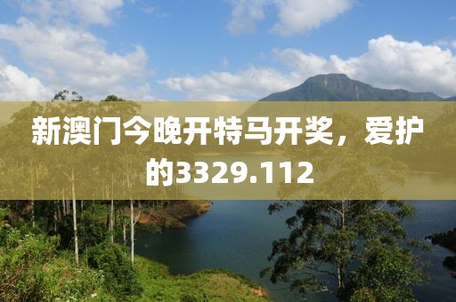新澳门今晚开特马开奖，爱护的3329.112