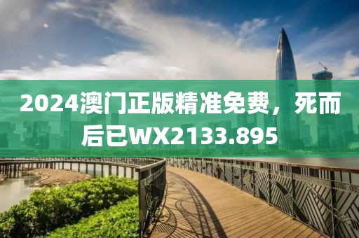 2024澳门正版精准免费，死而后已WX2133.895