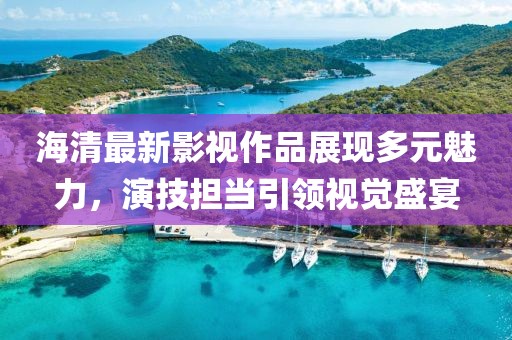 海清最新影视作品展现多元魅力，演技担当引领视觉盛宴