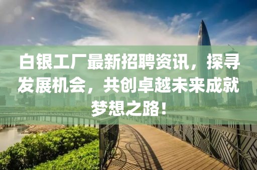 白银工厂最新招聘资讯，探寻发展机会，共创卓越未来成就梦想之路！