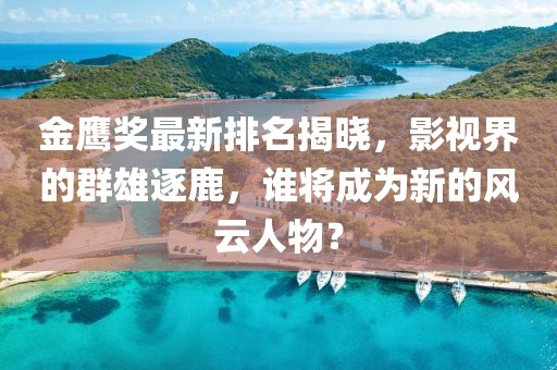 金鹰奖最新排名揭晓，影视界的群雄逐鹿，谁将成为新的风云人物？