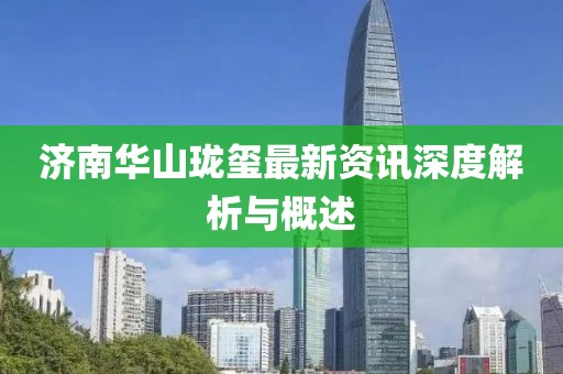 济南华山珑玺最新资讯深度解析与概述