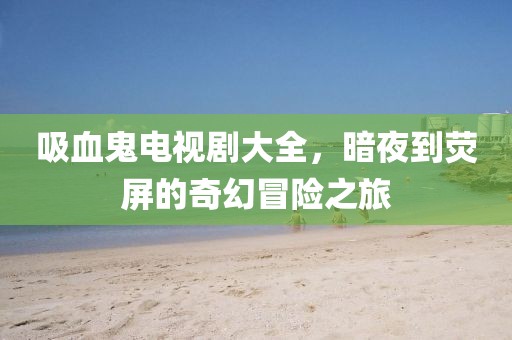 吸血鬼电视剧大全，暗夜到荧屏的奇幻冒险之旅