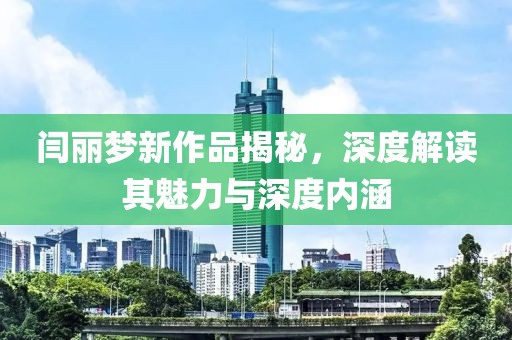 闫丽梦新作品揭秘，深度解读其魅力与深度内涵