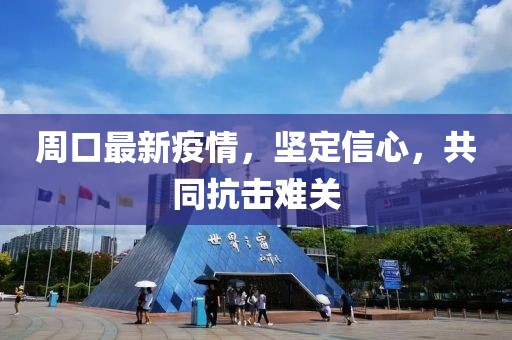 周口最新疫情，坚定信心，共同抗击难关