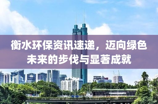 衡水环保资讯速递，迈向绿色未来的步伐与显著成就