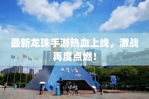 最新龙珠手游热血上线，激战再度点燃！