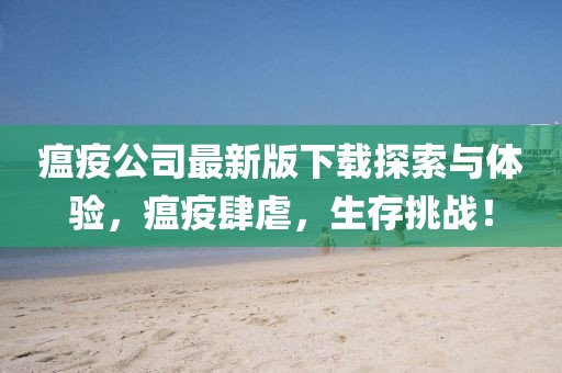 瘟疫公司最新版下载探索与体验，瘟疫肆虐，生存挑战！