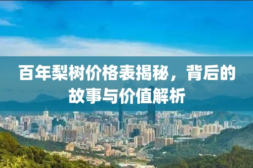 百年梨树价格表揭秘，背后的故事与价值解析