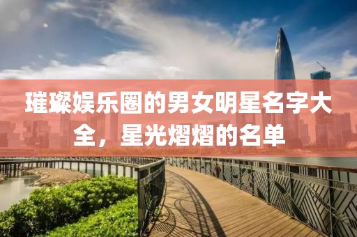 璀璨娱乐圈的男女明星名字大全，星光熠熠的名单