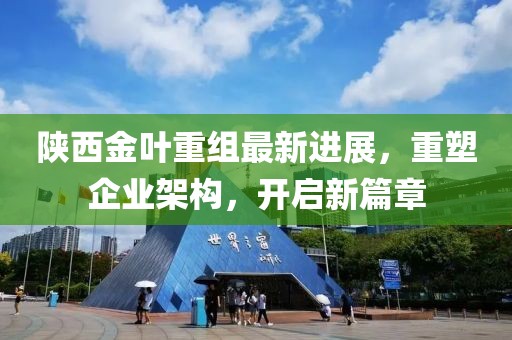 陕西金叶重组最新进展，重塑企业架构，开启新篇章