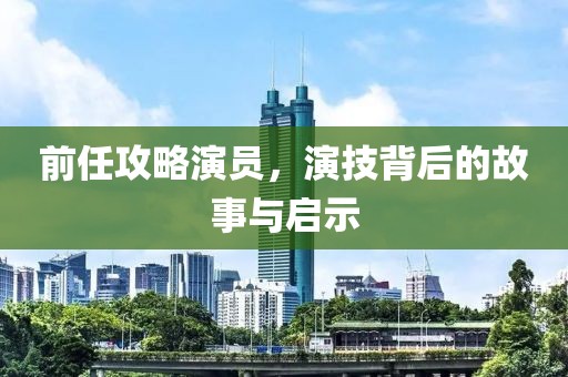 前任攻略演员，演技背后的故事与启示