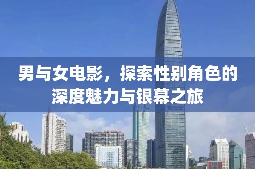 男与女电影，探索性别角色的深度魅力与银幕之旅