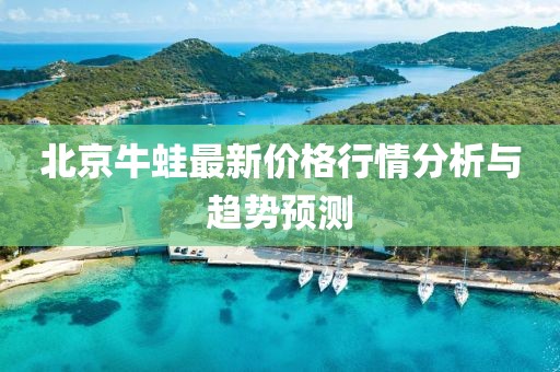 北京牛蛙最新价格行情分析与趋势预测