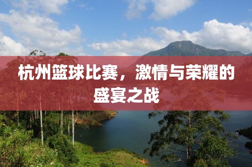 杭州篮球比赛，激情与荣耀的盛宴之战