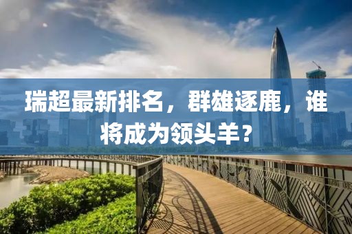 瑞超最新排名，群雄逐鹿，谁将成为领头羊？