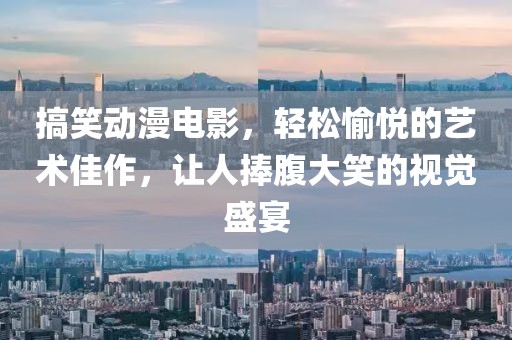 搞笑动漫电影，轻松愉悦的艺术佳作，让人捧腹大笑的视觉盛宴