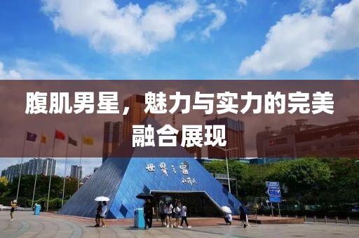 腹肌男星，魅力与实力的完美融合展现