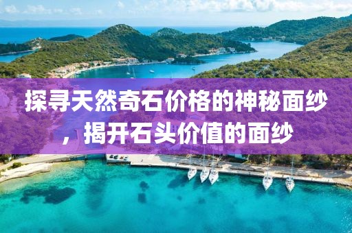 探寻天然奇石价格的神秘面纱，揭开石头价值的面纱