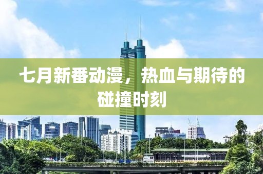 七月新番动漫，热血与期待的碰撞时刻