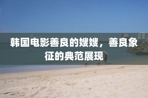 韩国电影善良的嫂嫂，善良象征的典范展现
