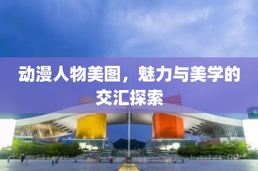 动漫人物美图，魅力与美学的交汇探索