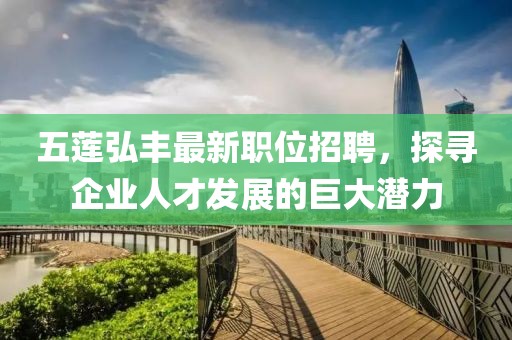 五莲弘丰最新职位招聘，探寻企业人才发展的巨大潜力