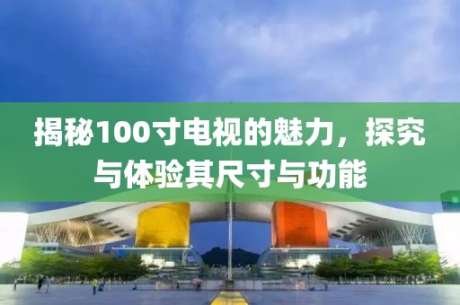 揭秘100寸电视的魅力，探究与体验其尺寸与功能