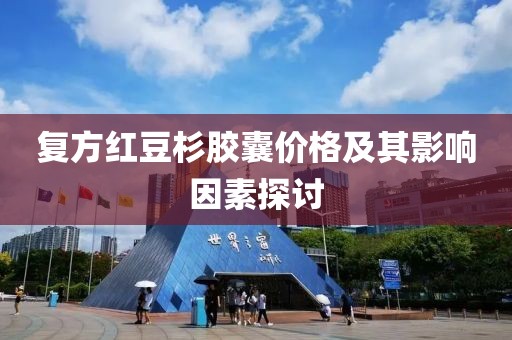 复方红豆杉胶囊价格及其影响因素探讨
