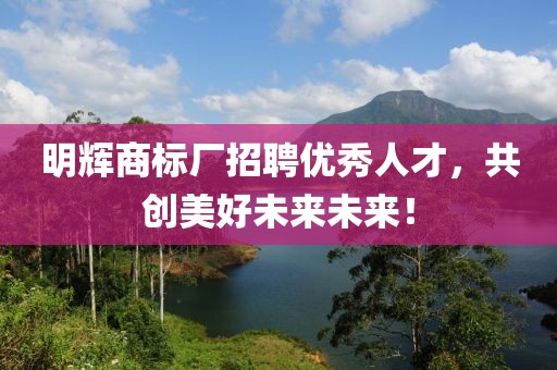 明辉商标厂招聘优秀人才，共创美好未来未来！