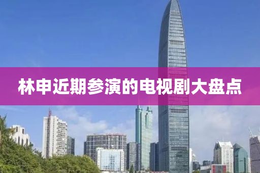 林申近期参演的电视剧大盘点