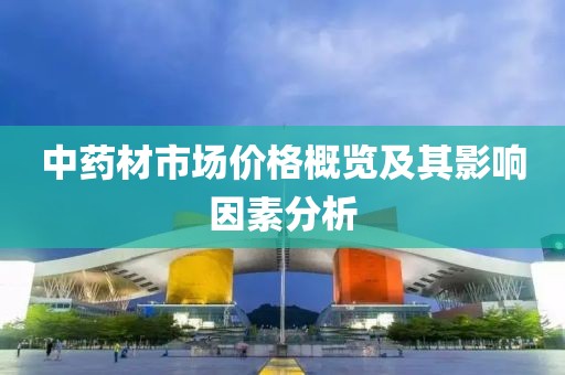 中药材市场价格概览及其影响因素分析