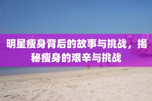 明星瘦身背后的故事与挑战，揭秘瘦身的艰辛与挑战