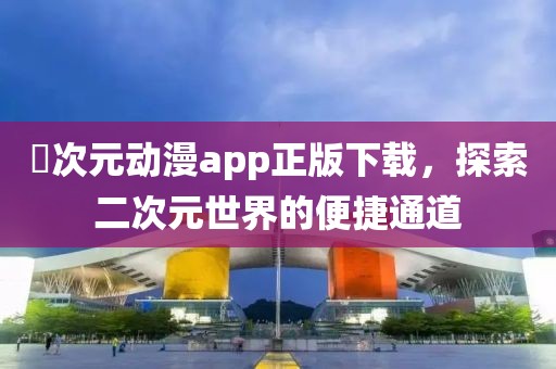 囧次元动漫app正版下载，探索二次元世界的便捷通道