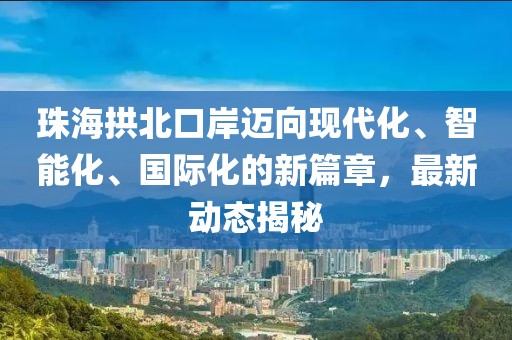 珠海拱北口岸迈向现代化、智能化、国际化的新篇章，最新动态揭秘