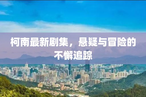 柯南最新剧集，悬疑与冒险的不懈追踪