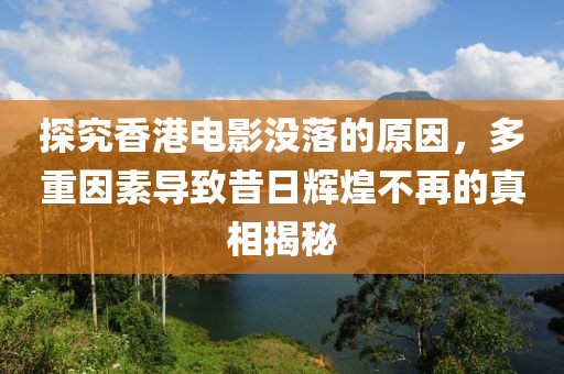 探究香港电影没落的原因，多重因素导致昔日辉煌不再的真相揭秘