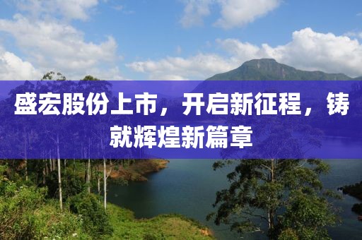 盛宏股份上市，开启新征程，铸就辉煌新篇章