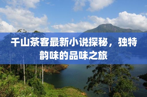千山茶客最新小说探秘，独特韵味的品味之旅