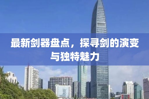 最新剑器盘点，探寻剑的演变与独特魅力
