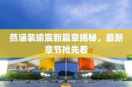 燕涵裴瑜宸新篇章揭秘，最新章节抢先看