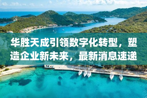 华胜天成引领数字化转型，塑造企业新未来，最新消息速递