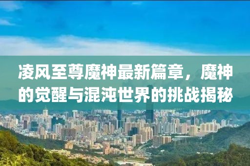 凌风至尊魔神最新篇章，魔神的觉醒与混沌世界的挑战揭秘