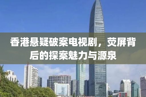 香港悬疑破案电视剧，荧屏背后的探案魅力与源泉